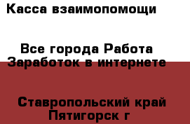 Касса взаимопомощи !!! - Все города Работа » Заработок в интернете   . Ставропольский край,Пятигорск г.